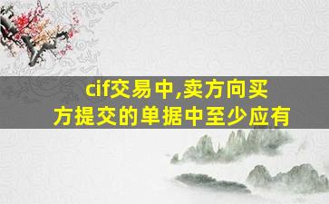 cif交易中,卖方向买方提交的单据中至少应有