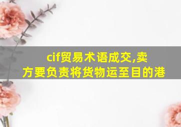 cif贸易术语成交,卖方要负责将货物运至目的港