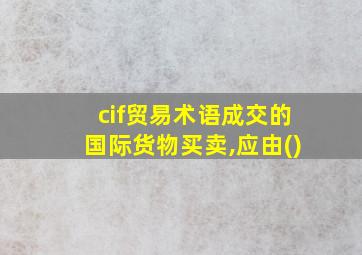 cif贸易术语成交的国际货物买卖,应由()