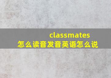 classmates怎么读音发音英语怎么说