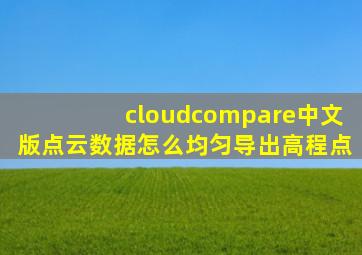 cloudcompare中文版点云数据怎么均匀导出高程点