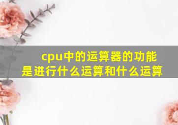 cpu中的运算器的功能是进行什么运算和什么运算