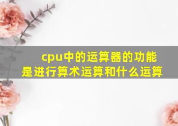 cpu中的运算器的功能是进行算术运算和什么运算