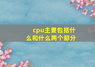 cpu主要包括什么和什么两个部分