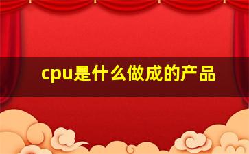 cpu是什么做成的产品