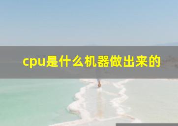 cpu是什么机器做出来的