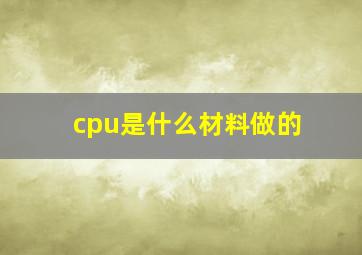 cpu是什么材料做的