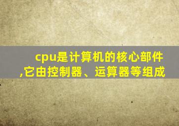 cpu是计算机的核心部件,它由控制器、运算器等组成