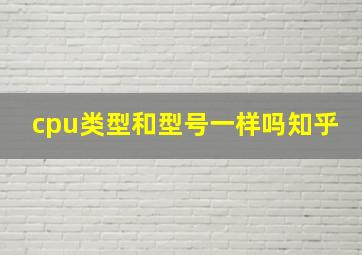 cpu类型和型号一样吗知乎