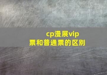 cp漫展vip票和普通票的区别