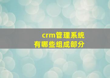 crm管理系统有哪些组成部分