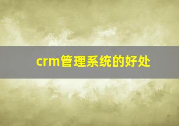 crm管理系统的好处