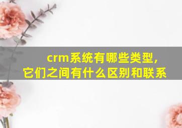 crm系统有哪些类型,它们之间有什么区别和联系