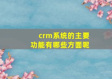 crm系统的主要功能有哪些方面呢