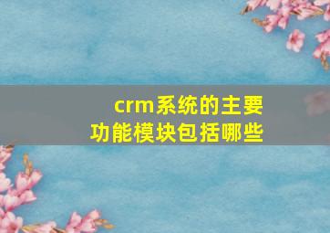 crm系统的主要功能模块包括哪些