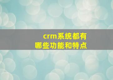 crm系统都有哪些功能和特点