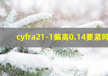 cyfra21-1偏高0.14要紧吗