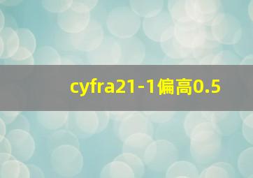 cyfra21-1偏高0.5