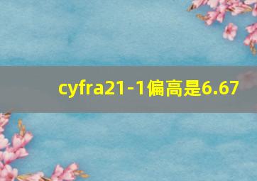 cyfra21-1偏高是6.67