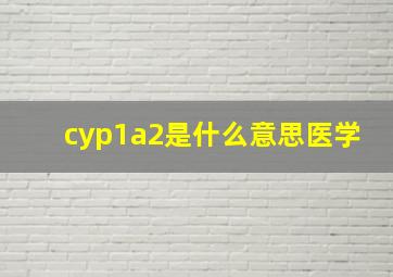 cyp1a2是什么意思医学