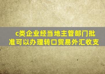 c类企业经当地主管部门批准可以办理转口贸易外汇收支