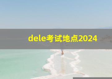 dele考试地点2024