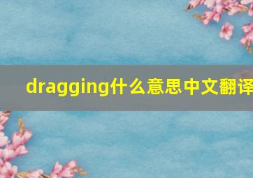 dragging什么意思中文翻译