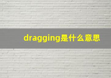 dragging是什么意思