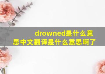 drowned是什么意思中文翻译是什么意思啊了