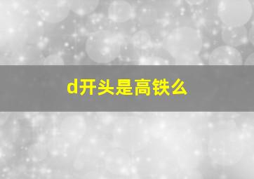 d开头是高铁么