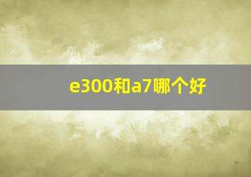 e300和a7哪个好