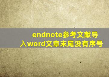 endnote参考文献导入word文章末尾没有序号