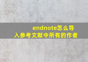 endnote怎么导入参考文献中所有的作者