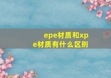 epe材质和xpe材质有什么区别