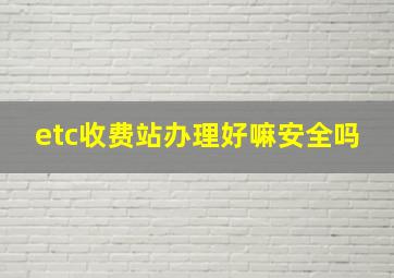 etc收费站办理好嘛安全吗