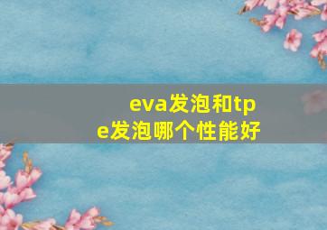 eva发泡和tpe发泡哪个性能好