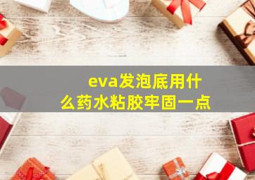 eva发泡底用什么药水粘胶牢固一点