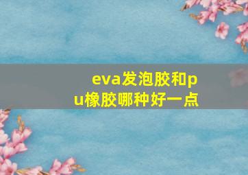 eva发泡胶和pu橡胶哪种好一点