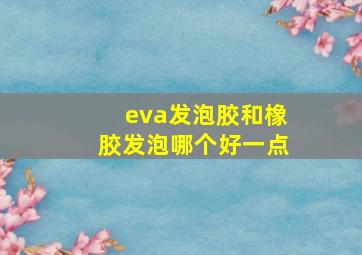 eva发泡胶和橡胶发泡哪个好一点