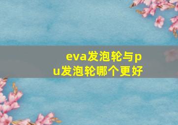 eva发泡轮与pu发泡轮哪个更好