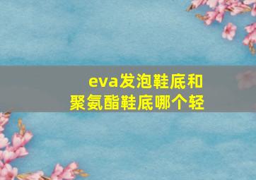 eva发泡鞋底和聚氨酯鞋底哪个轻