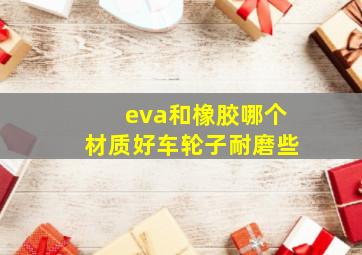 eva和橡胶哪个材质好车轮子耐磨些