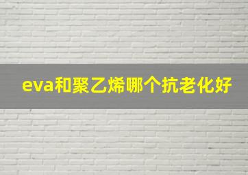 eva和聚乙烯哪个抗老化好