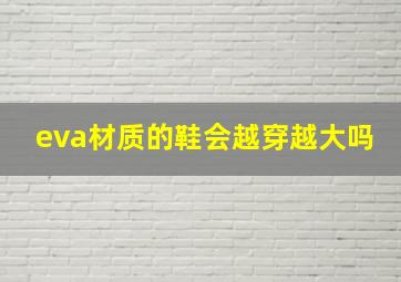 eva材质的鞋会越穿越大吗