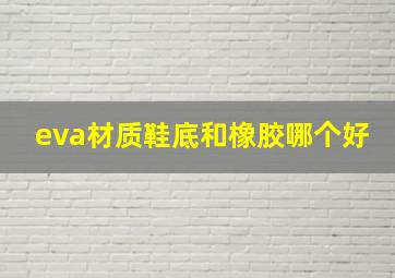 eva材质鞋底和橡胶哪个好