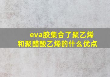 eva胶集合了聚乙烯和聚醋酸乙烯的什么优点