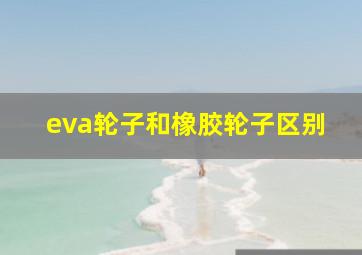 eva轮子和橡胶轮子区别