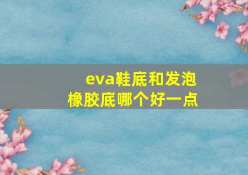 eva鞋底和发泡橡胶底哪个好一点