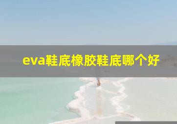 eva鞋底橡胶鞋底哪个好