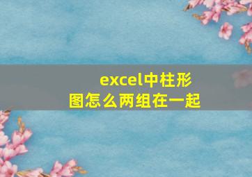 excel中柱形图怎么两组在一起